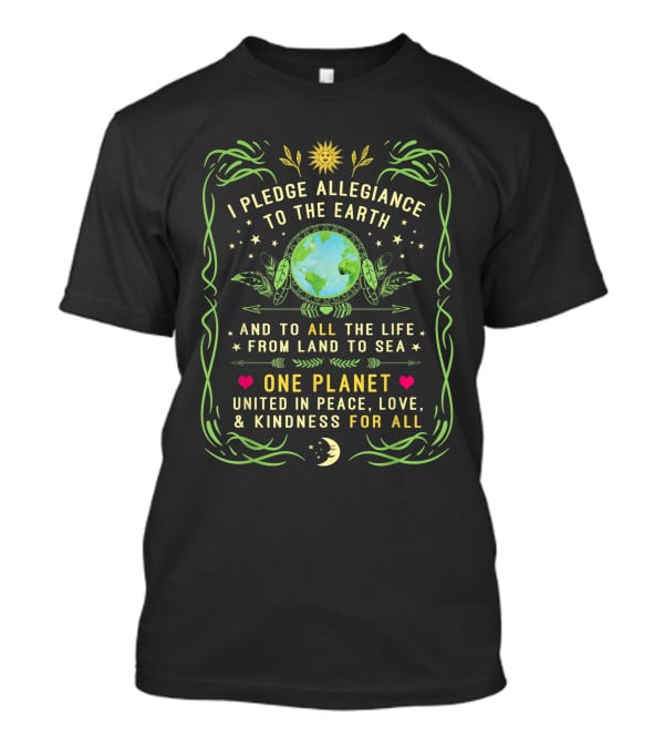 I Pledge Allegiance To The Earth And To All The Life From Land To Sea One Planet United In Peace Love Kindness For All T-Shirt