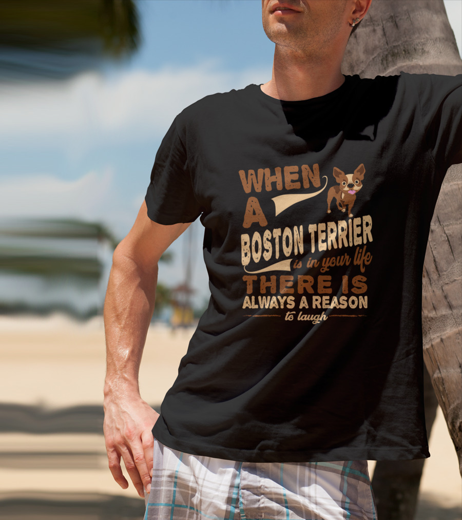 When A Boston Terrier Is In Your Life There Is Always A Reason To Laugh T-Shirt