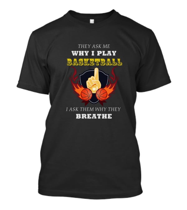 Why I Play Basketball They Ask Me Why I Play Basketball I Ask Them Why They Breathe T-Shirt
