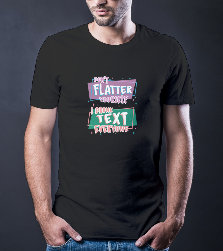 Don't Flatter Yourself I Drunk Text Everyone Playful Typography Humor T-Shirt