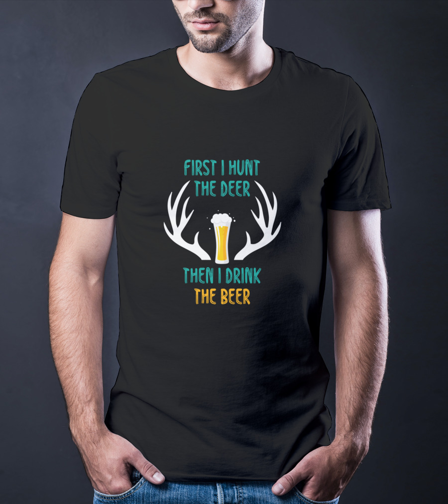 First I Hunt The Deer Antlers Drink The Beer T-Shirt