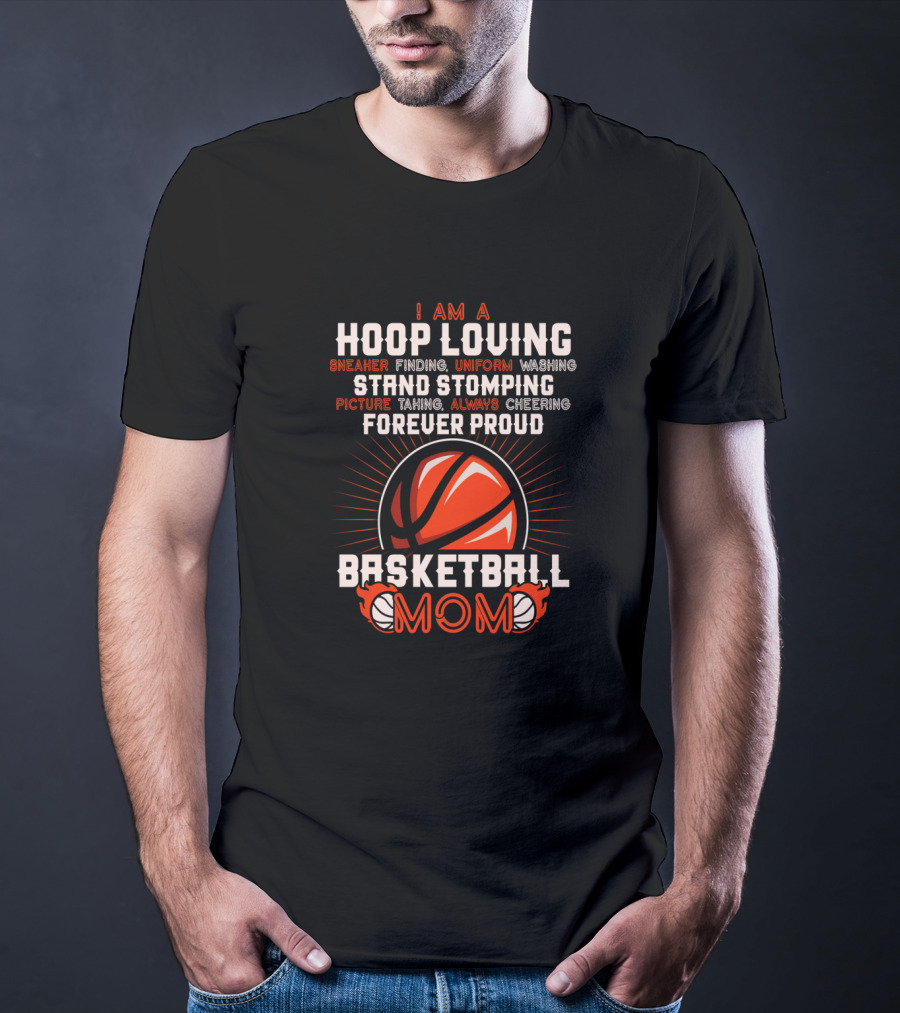 I Am A Hoop Loving Sneaker Finding Uniform Washing Strand Stomping Picture Taking Always Cheering Forever Proud Basketball Mom T-Shirt