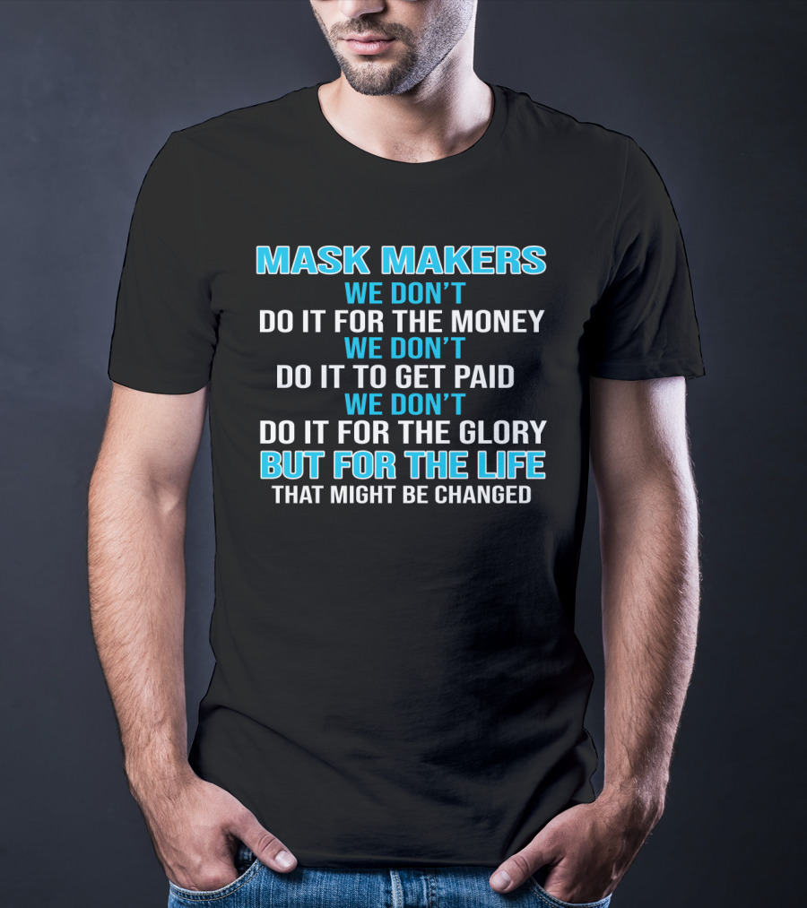 Mask Makers We Don't Do It For The Money We Don't Do It To Get Paid We Don't Do It For The Glory But For The Life That Might Be Changed T-Shirt