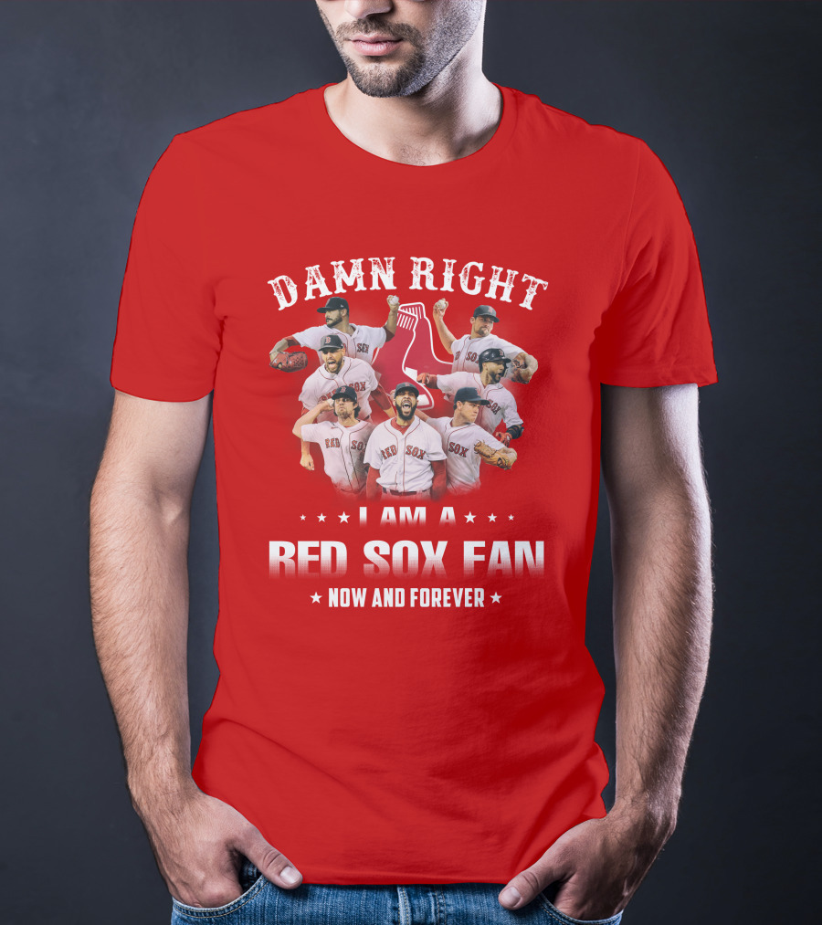 DAMN RIGHT I AM A RED SOX FAN NOW AND FOREVER T-Shirt