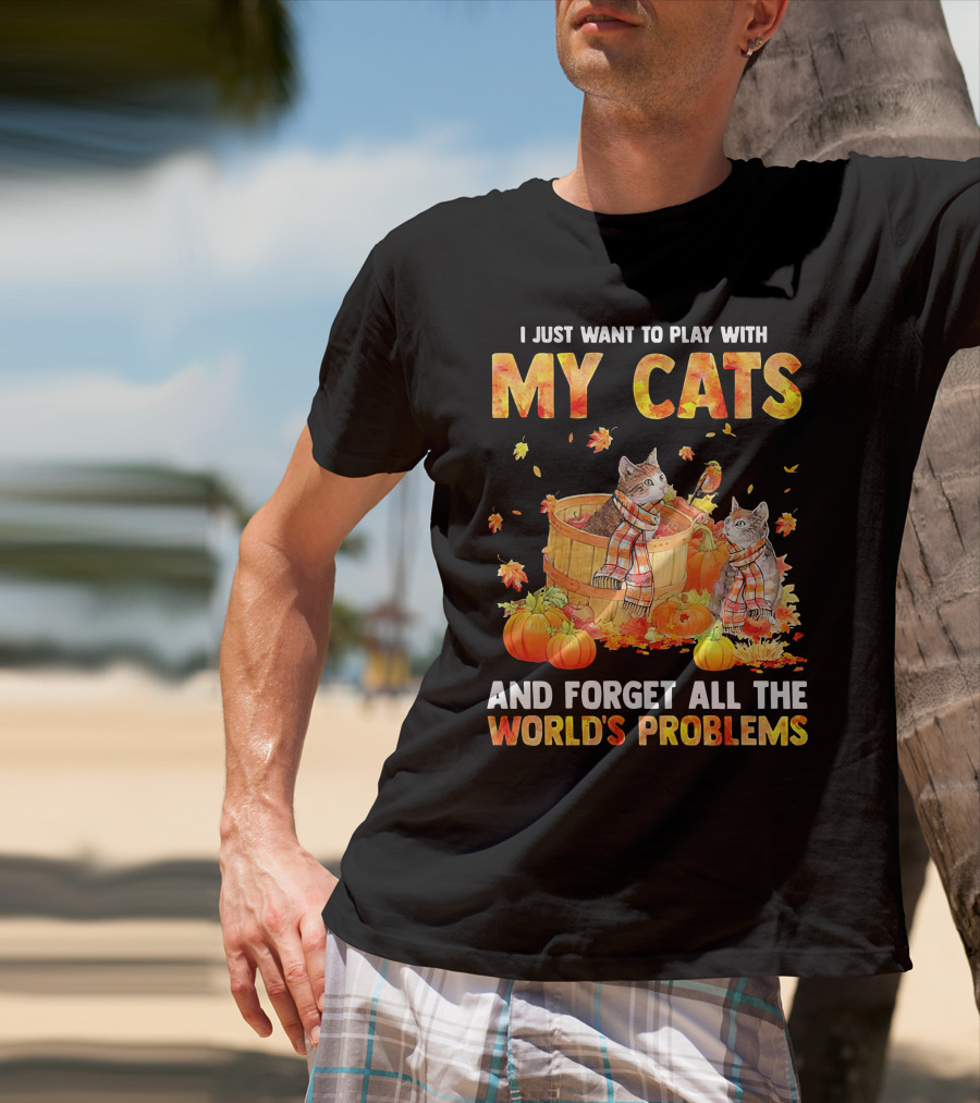 I Just Want To Play With My Cats And Forget All The World's Problems T-Shirt