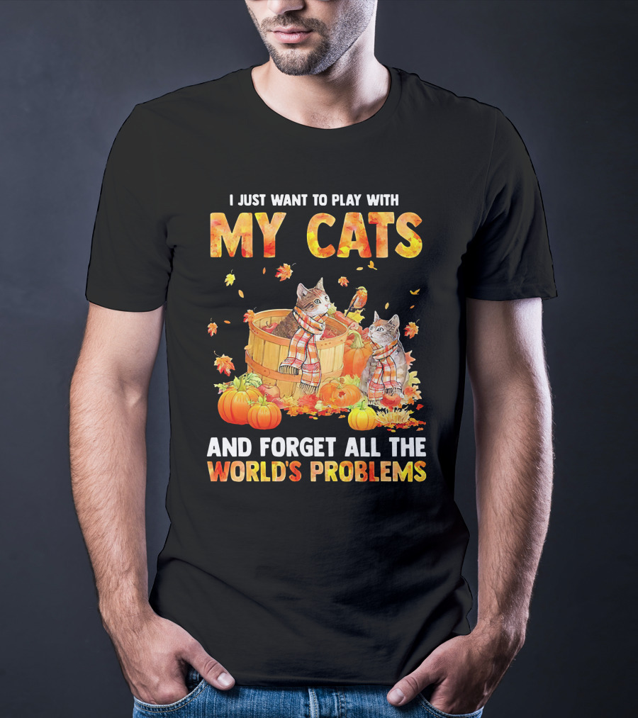 I Just Want To Play With My Cats And Forget All The World's Problems T-Shirt