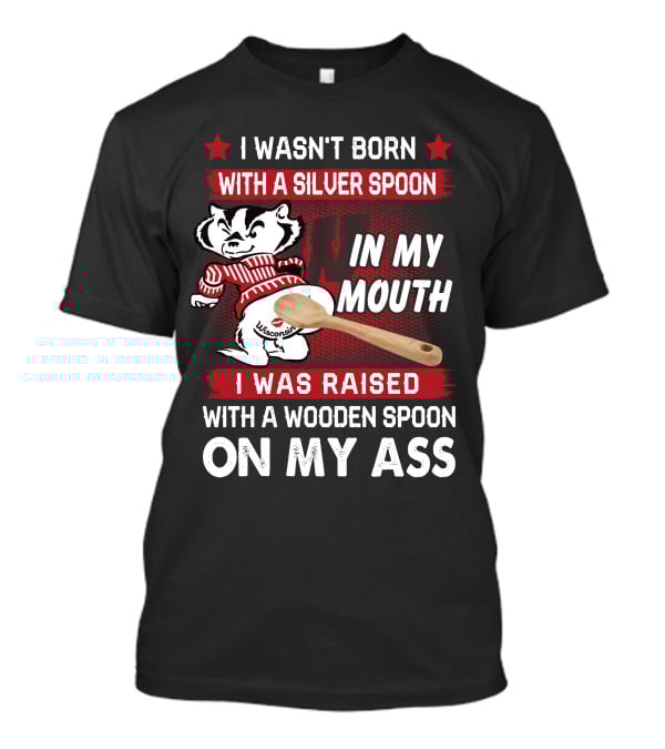 I Wasn't Born With A Silver Spoon In My Mouth Wisconsin Bucky Badger I Was Raised With A Wooden Spoon On My Ass T-Shirt