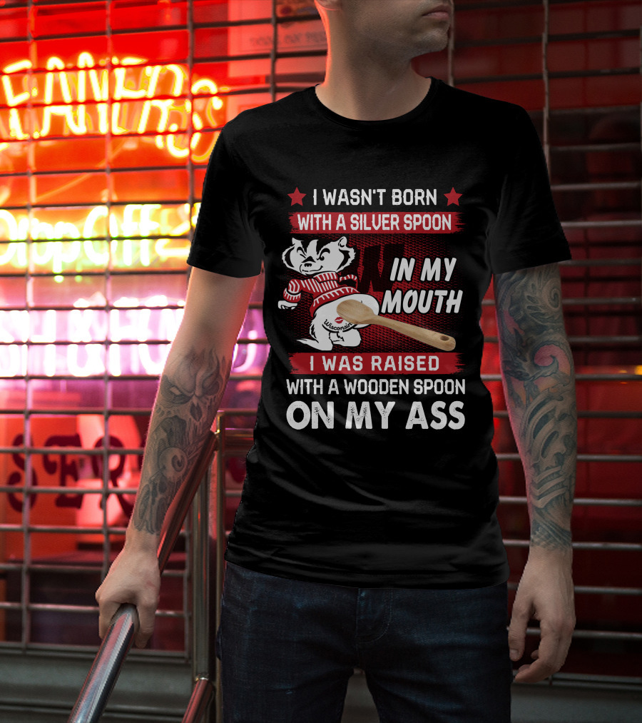 I Wasn't Born With A Silver Spoon In My Mouth Wisconsin Bucky Badger I Was Raised With A Wooden Spoon On My Ass T-Shirt