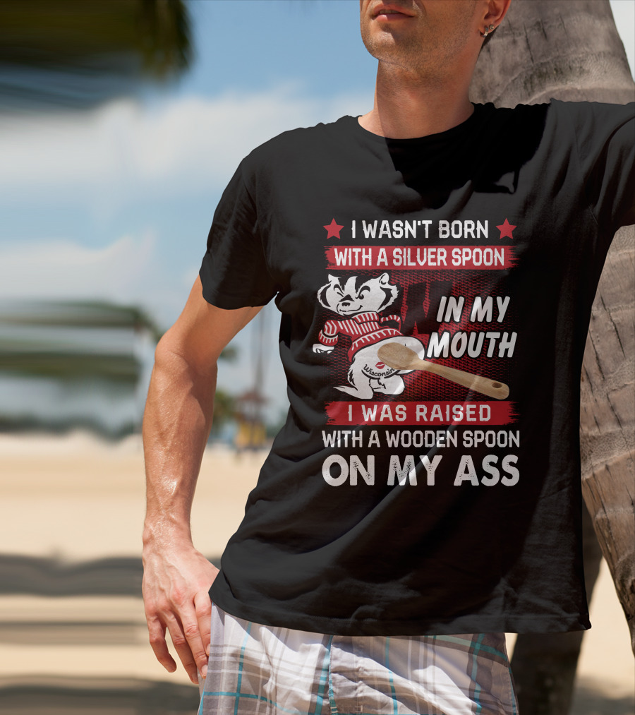 I Wasn't Born With A Silver Spoon In My Mouth Wisconsin Bucky Badger I Was Raised With A Wooden Spoon On My Ass T-Shirt