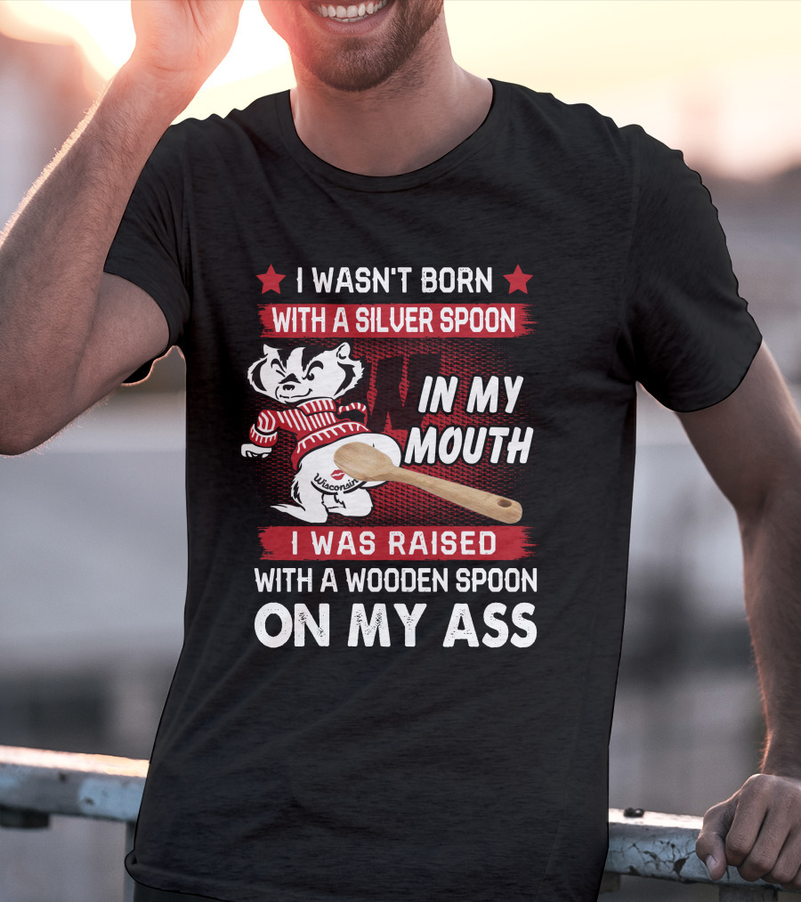 I Wasn't Born With A Silver Spoon In My Mouth Wisconsin Bucky Badger I Was Raised With A Wooden Spoon On My Ass T-Shirt