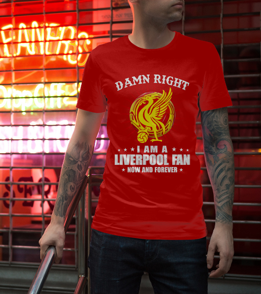 Damn Right I Am A Liverpool Fan Now And Forever T-Shirt