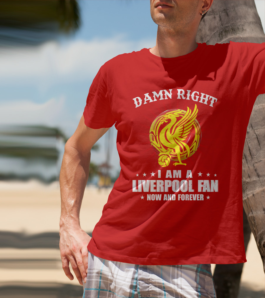 Damn Right I Am A Liverpool Fan Now And Forever T-Shirt