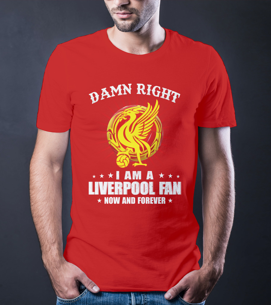 Damn Right I Am A Liverpool Fan Now And Forever T-Shirt