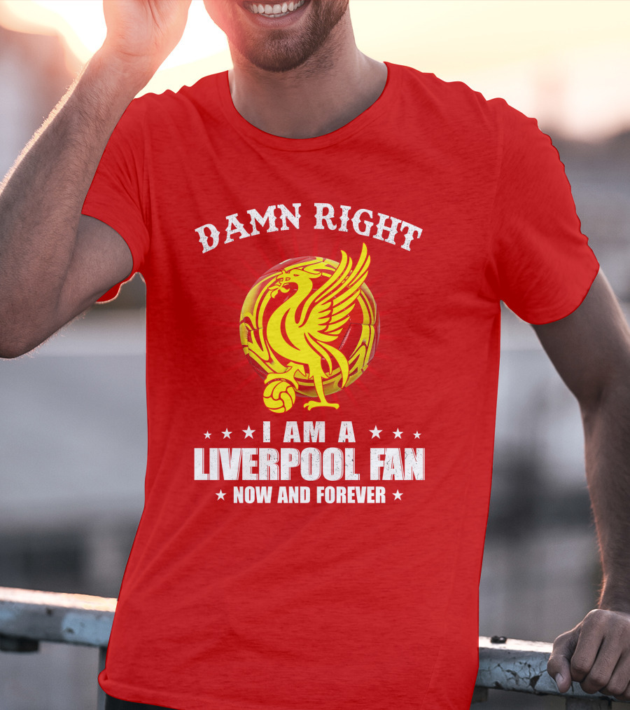 Damn Right I Am A Liverpool Fan Now And Forever T-Shirt