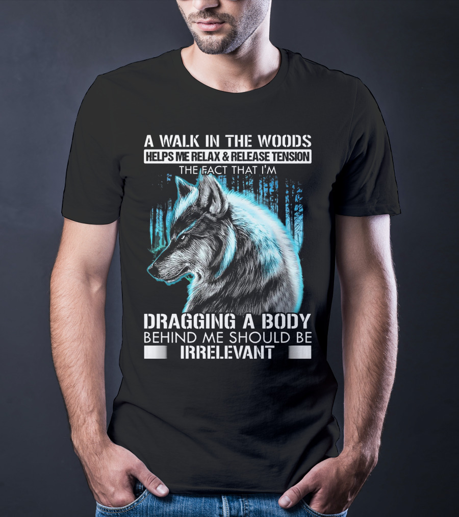 A Walk In The Woods Helps Me Relax Release Tension The Fact That I'm Dragging A Body Behind Me Should Be Irrelevant Wolf T-Shirt