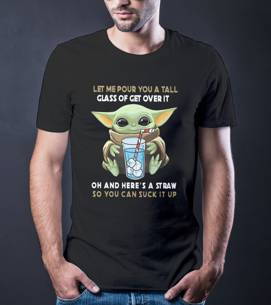 Baby Yoda Let Me Pour You A Tall Glass Of Get Over It Oh And Here's A Straw So You Can Suck It Up T-Shirt