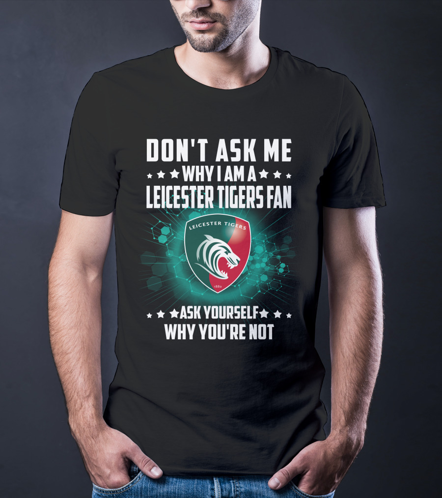 Don't Ask ME Why I Am A Leicester Tigers Fan Ask Yourself Why You're Not T-Shirt