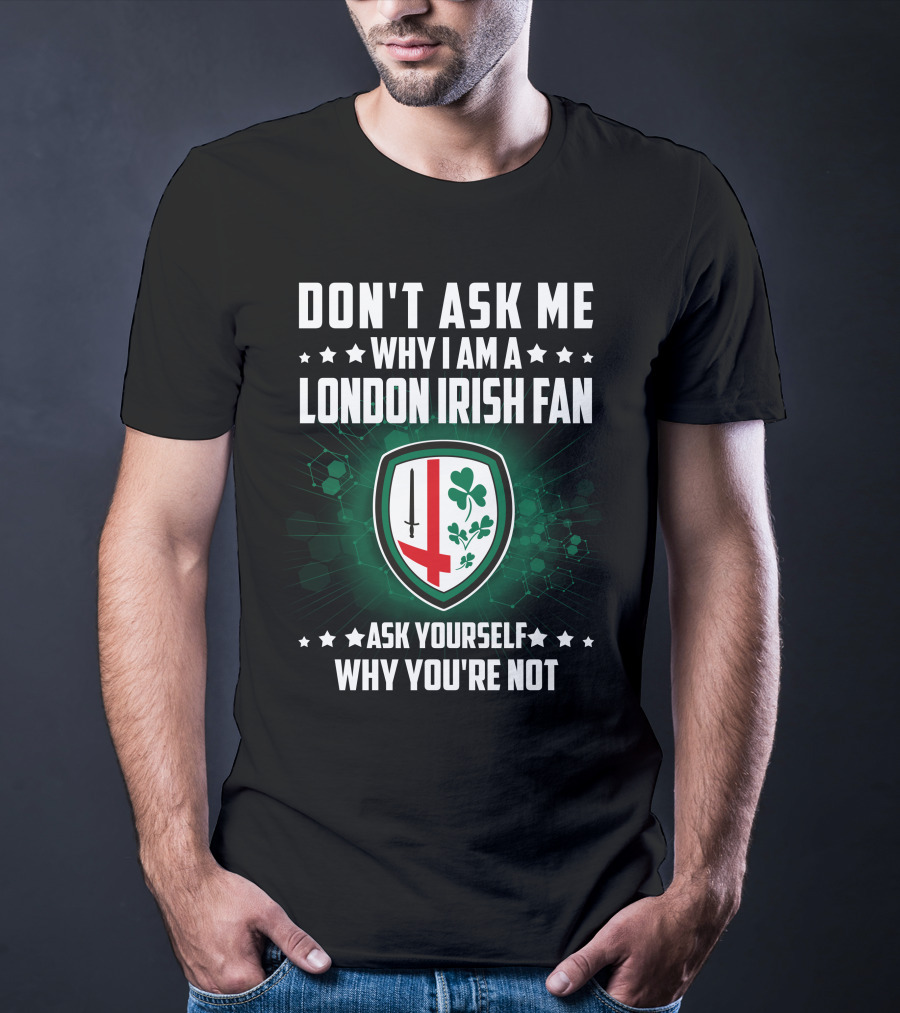 Don't Ask ME Why I Am A London Irish Fan Ask Yourself Why You're Not T-Shirt
