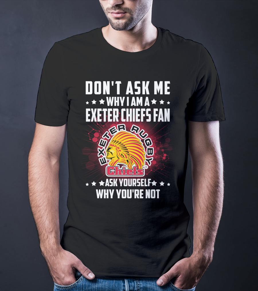 Don't Ask ME Why I Am A Exeter Chiefs Fan Exeter Rugby Chiefs Ask Yourself Why You're Not T-Shirt