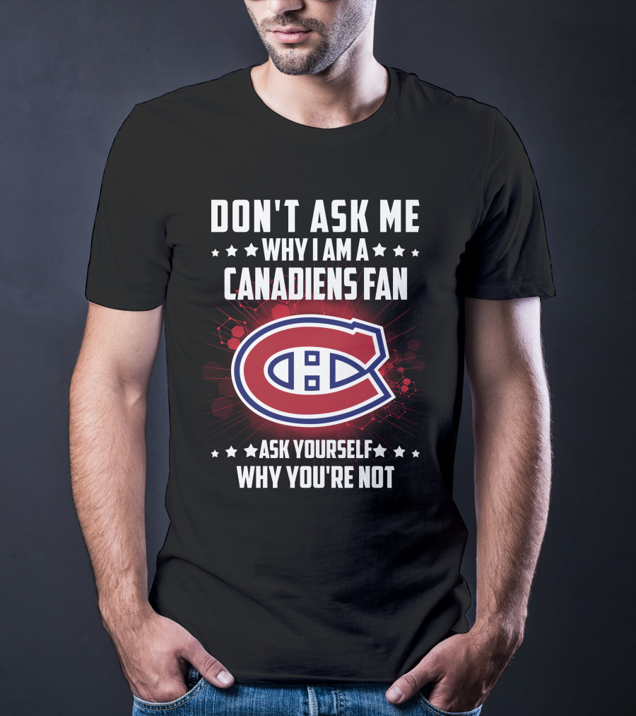 Don't Ask Me Why I Am A Canadiens Fan Ask Yourself Why You're Not Montreal Canadiens T-Shirt