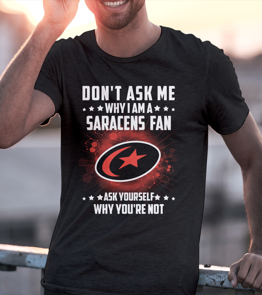 Don't Ask ME Why I Am A Saracens Fan Ask Yourself Why You're Not T-Shirt