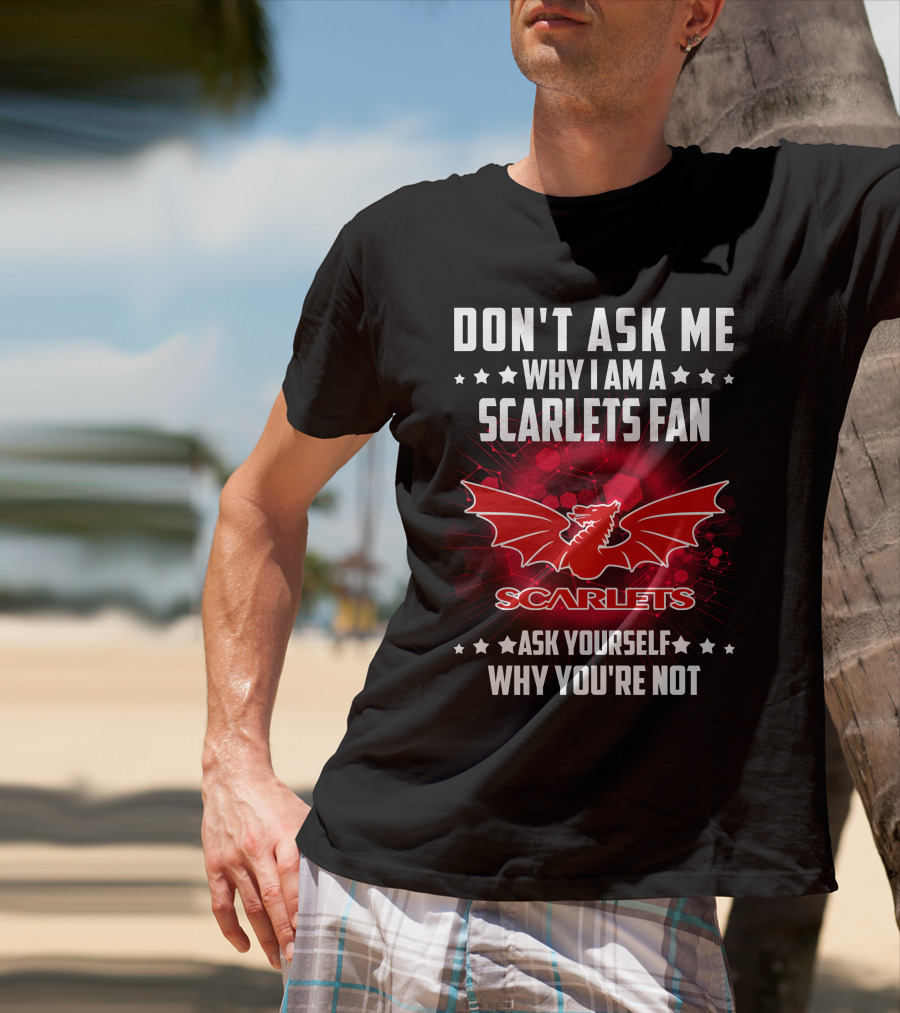 Don't Ask ME Why I Am A Scarlets Fan Ask Yourself Why You're Not Scarlets T-Shirt