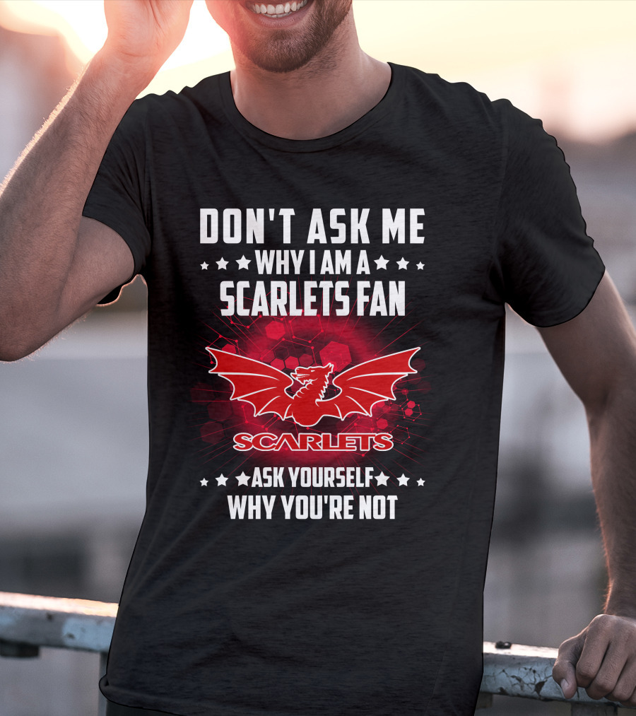 Don't Ask ME Why I Am A Scarlets Fan Ask Yourself Why You're Not Scarlets T-Shirt