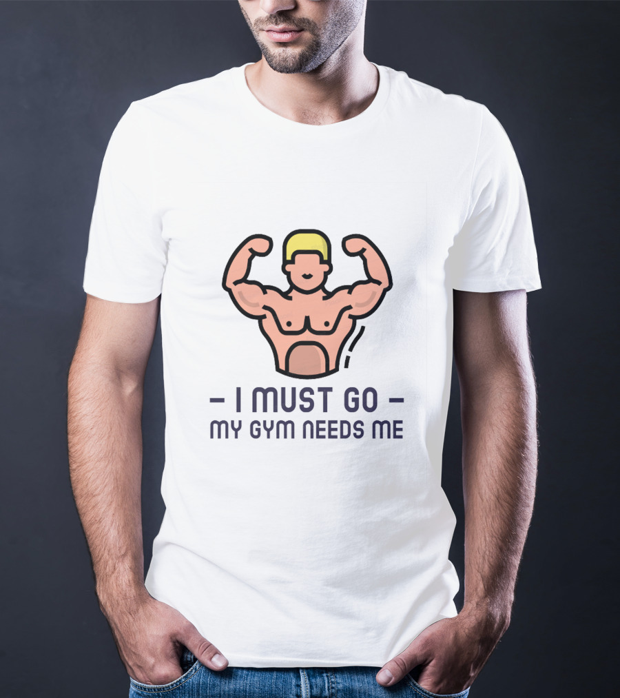 I Must Go My Gym Needs Me Fitness Motivation T-Shirt
