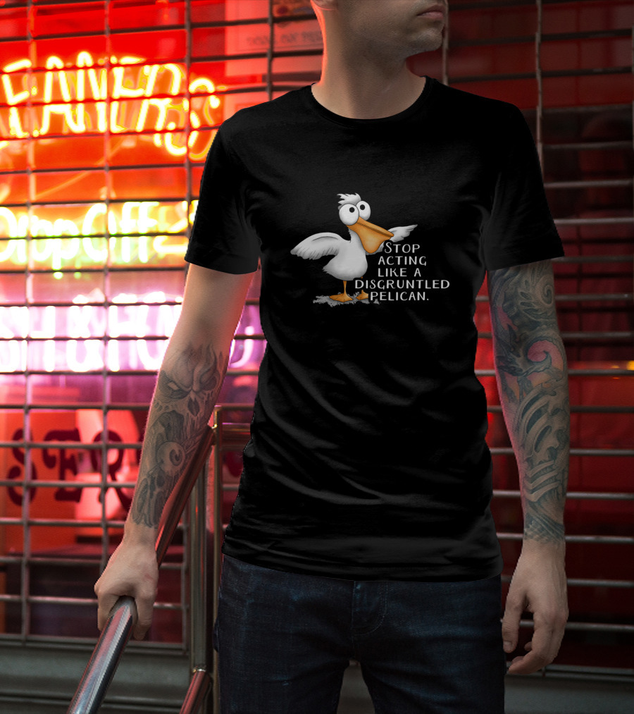 Stop Acting Like A Disgruntled Pelican T-Shirt