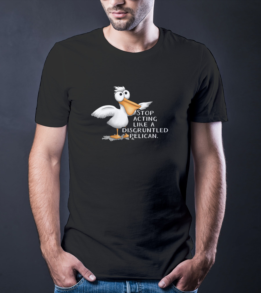 Stop Acting Like A Disgruntled Pelican T-Shirt