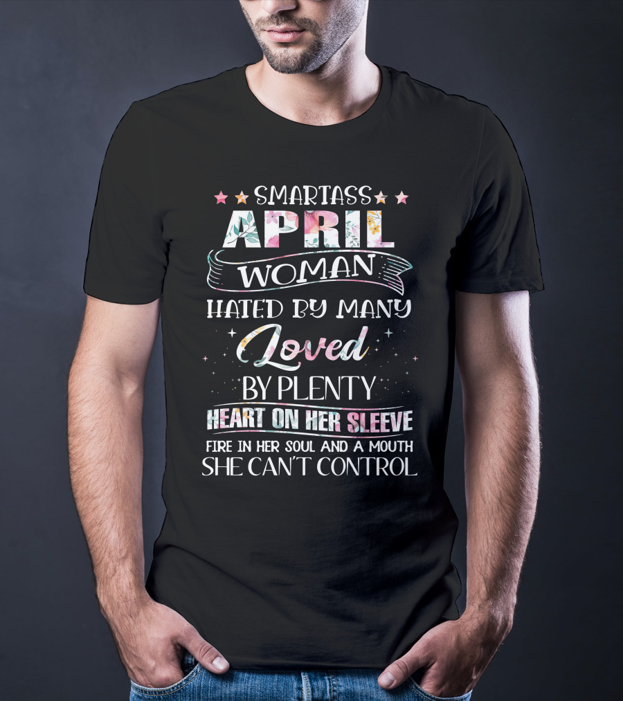 Smartass April Woman Hated By Many Loved By Plenty Heart On Her Sleeve Fire In Her Soul And A Mouth She Can't Control T-Shirt