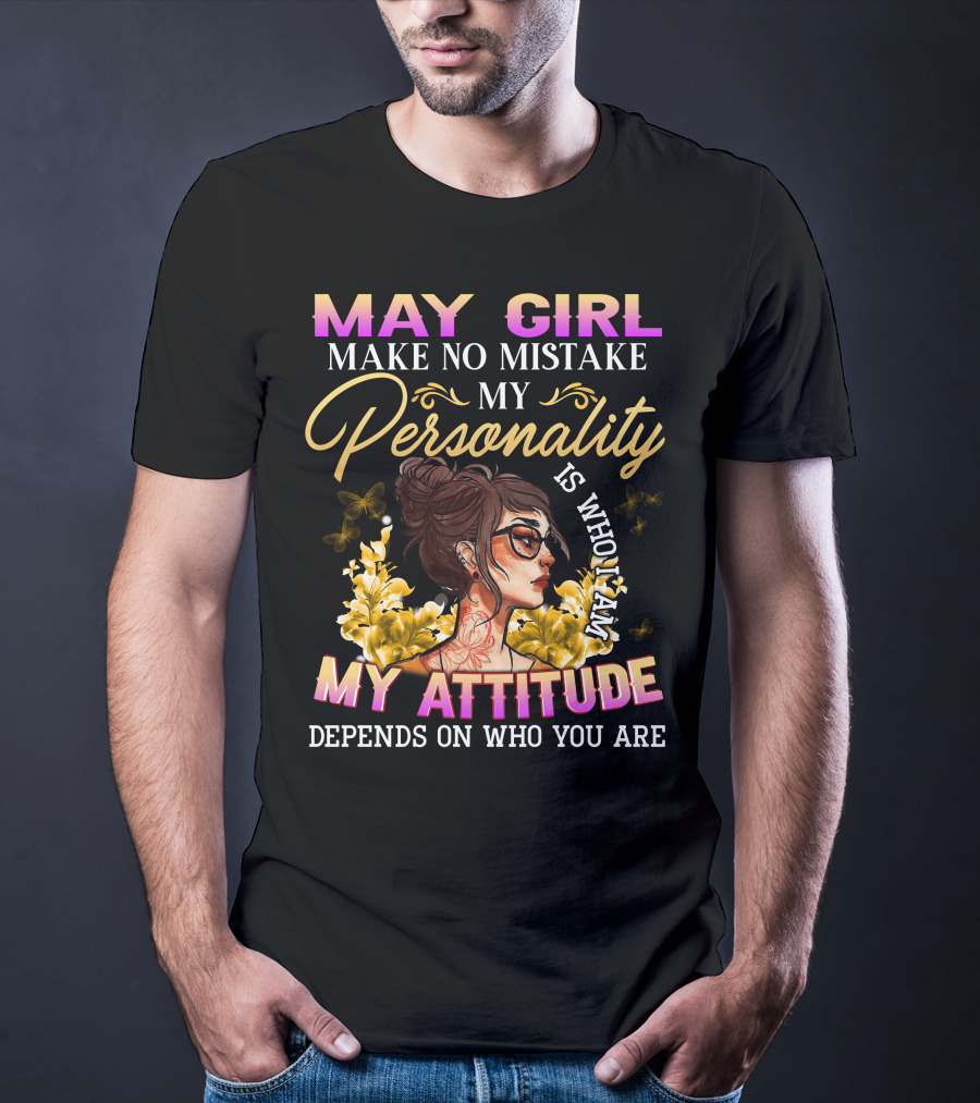 May Girl Make No Mistake My Personality Is Who I Am My Attitude Depends On Who You Are T-Shirt