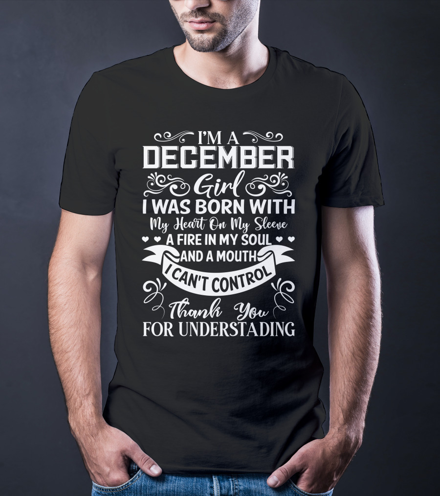 I’m A December Girl I Was Born With My Heart On My Sleeve A Fire In My Soul And A Mouth I Can’t Control Thank You For Understanding T-Shirt