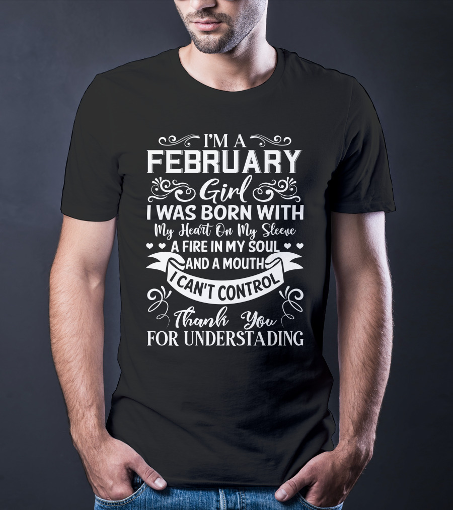 I'm A February Girl I Was Born With My Heart On My Sleeve A Fire In My Soul And A Mouth I Can't Control Thank You For Understanding T-Shirt