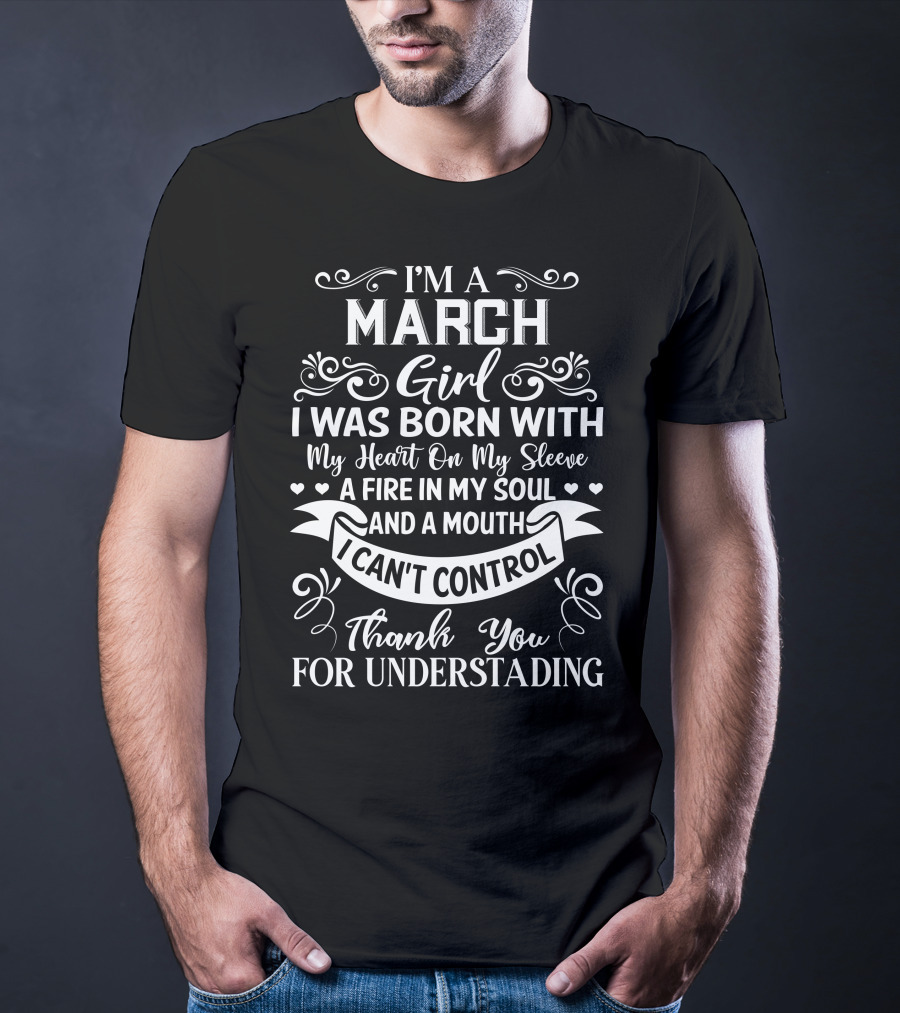 I’m A March Girl I Was Born With My Heart On My Sleeve A Fire In My Soul And A Mouth I Can’t Control Thank You For Understanding T-Shirt