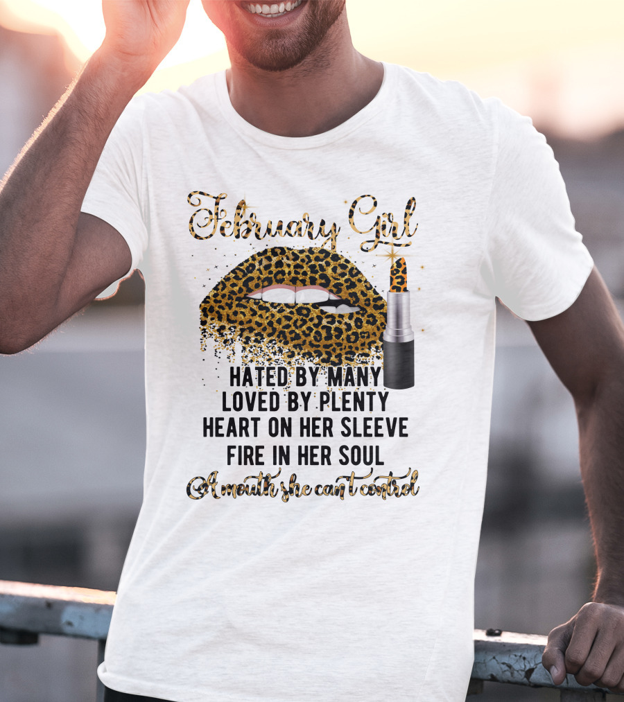February Girl Hated By Many Loved By Plenty Heart On Her Sleeve Fire In Her Soul A Mouth She Can't Control T-Shirt