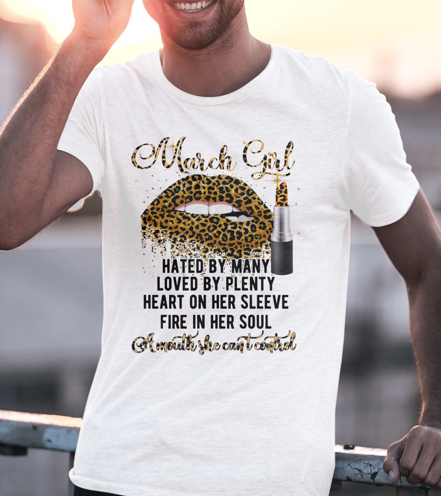 March Girl Hated By Many Loved By Plenty Heart On Her Sleeve Fire In Her Soul A Mouth She Can't Control T-Shirt