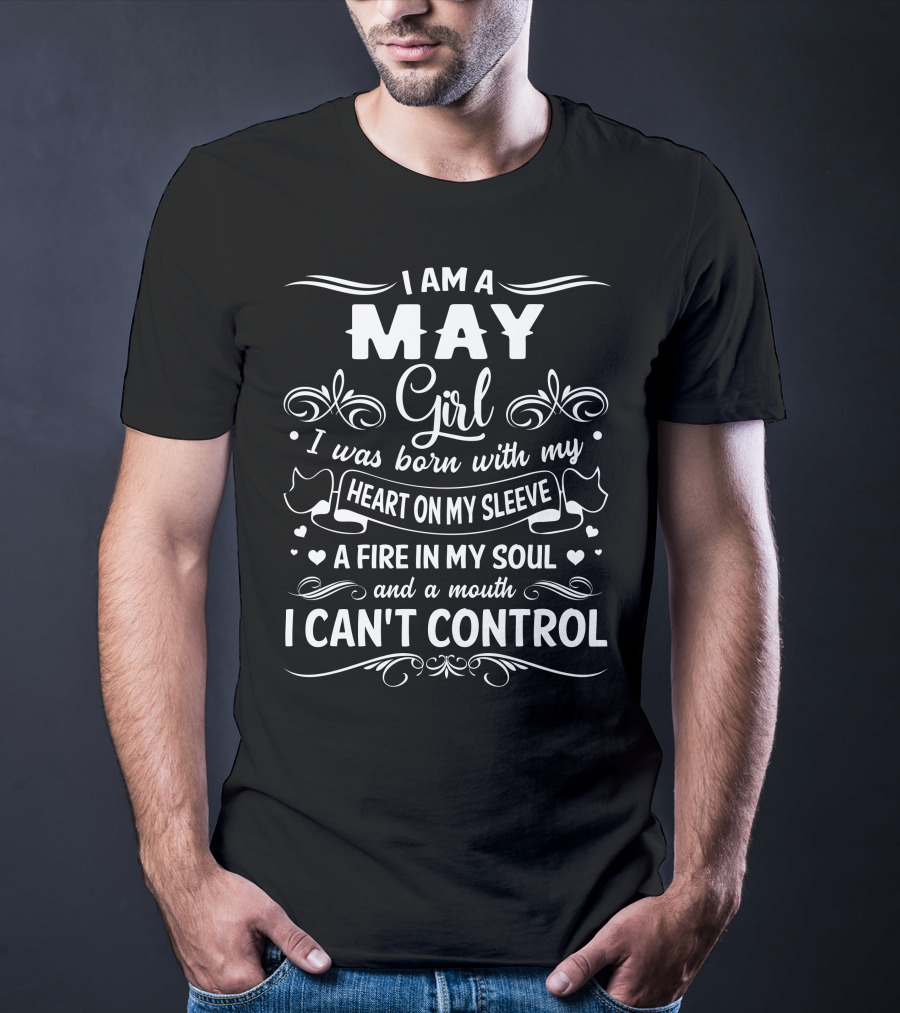 I Am A May Girl I Was Born With My Heart On My Sleeve A Fire In My Soul And A Mouth I Can't Control T-Shirt