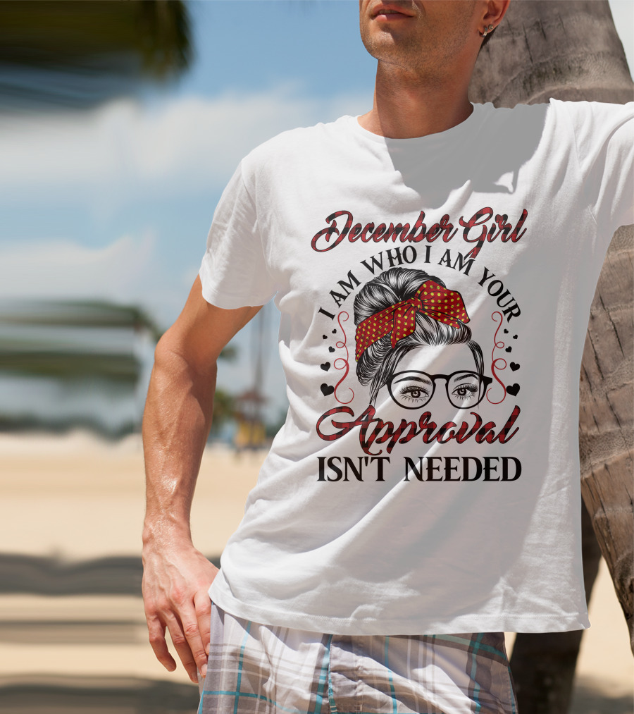 December Girl I Am Who I Am Your Approval Isn't Needed T-Shirt