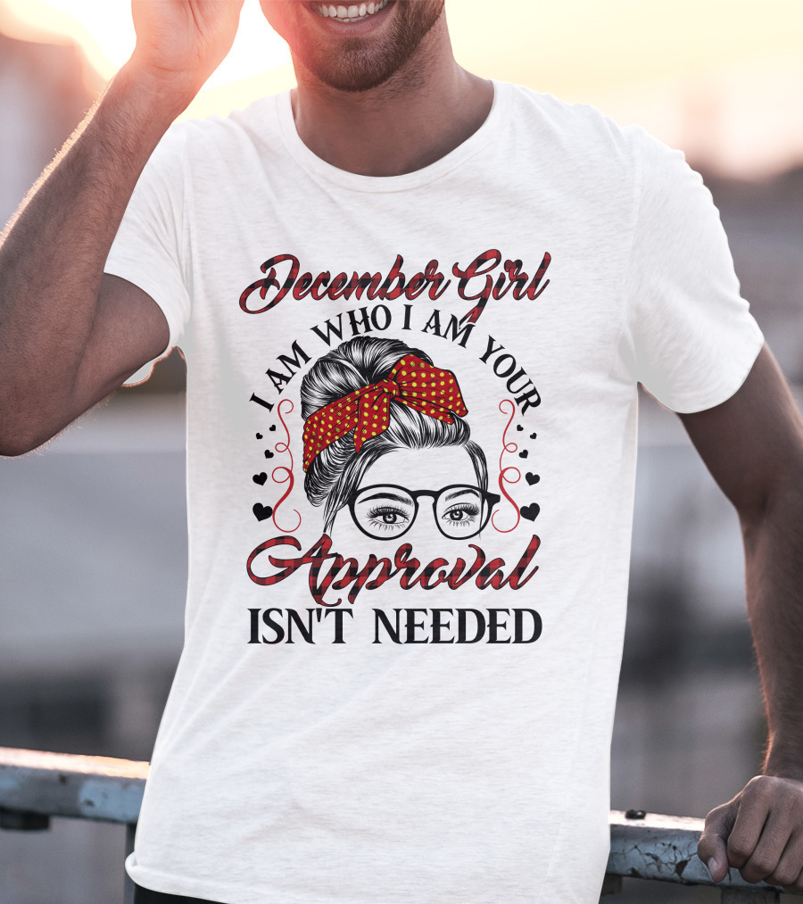 December Girl I Am Who I Am Your Approval Isn't Needed T-Shirt