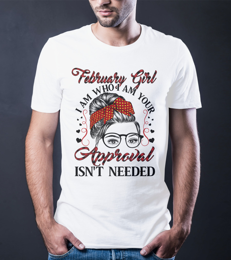 February Girl I Am Who I Am Your Approval Isn't Needed T-Shirt