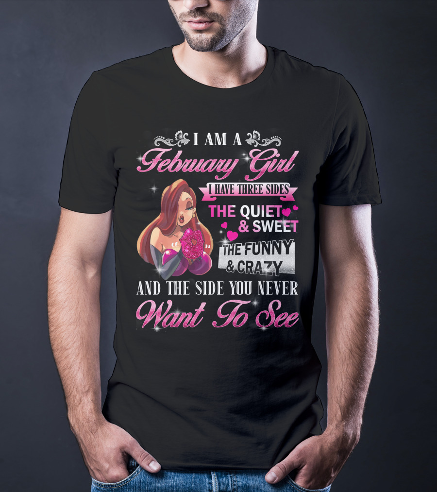 I Am A February Girl I Have Three Sides The Quiet And Sweet The Funny And Crazy And The Side You Never Want To See T-Shirt