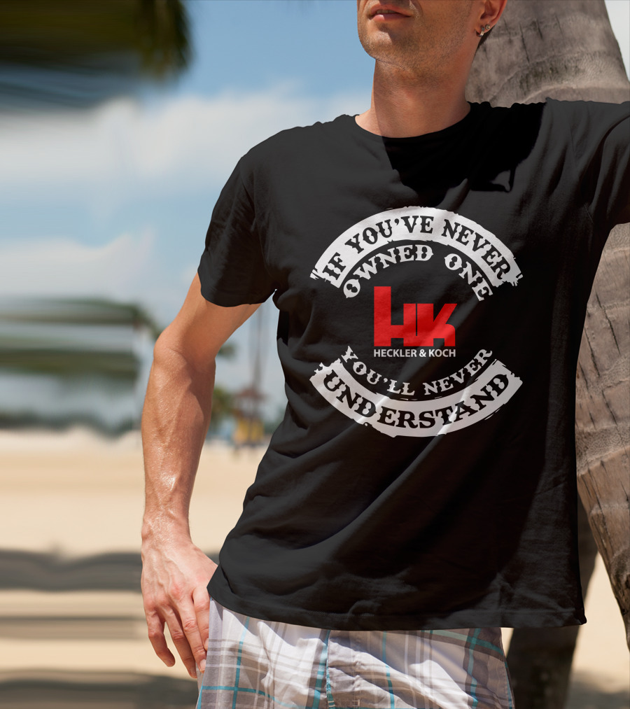 If You've Never Owned One You'll Never Understand Heckler&Koch HK T-Shirt