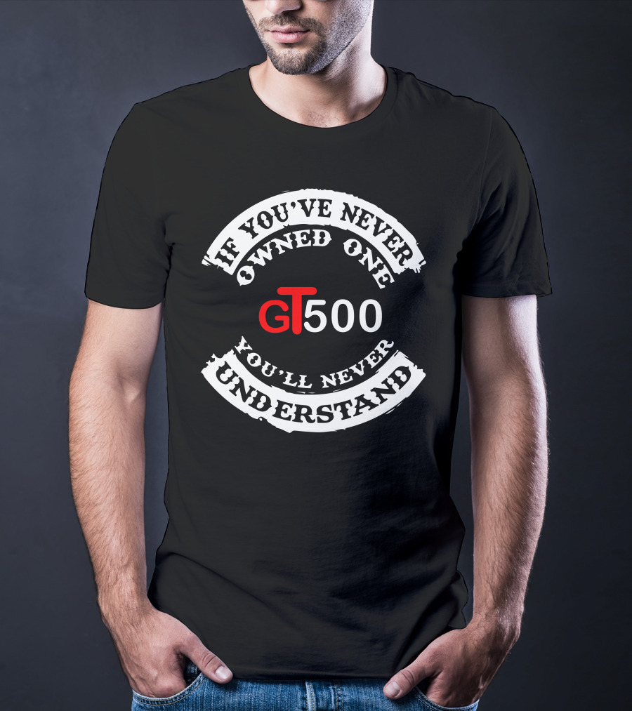 GT500 If You've Never Owned One You'll Never Understand T-Shirt