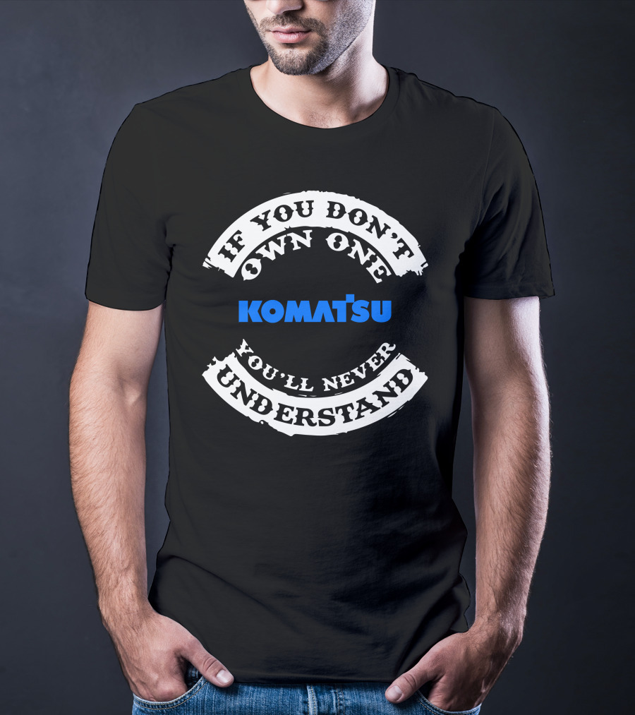 If You Don't Own One Komatsu You'll Never Understand T-Shirt