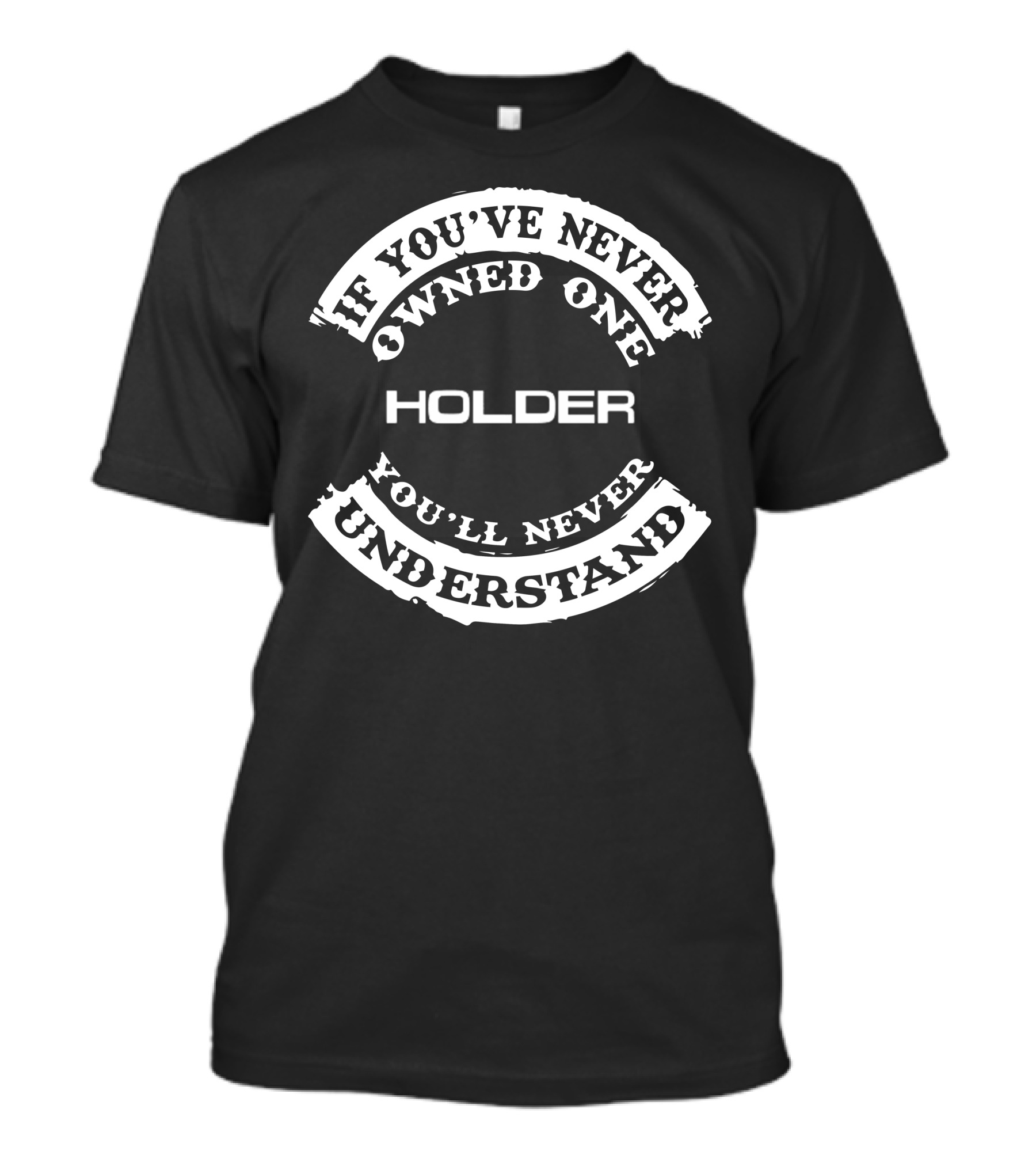 If You've Never Owned One Holder You'll Never Understand T-Shirt