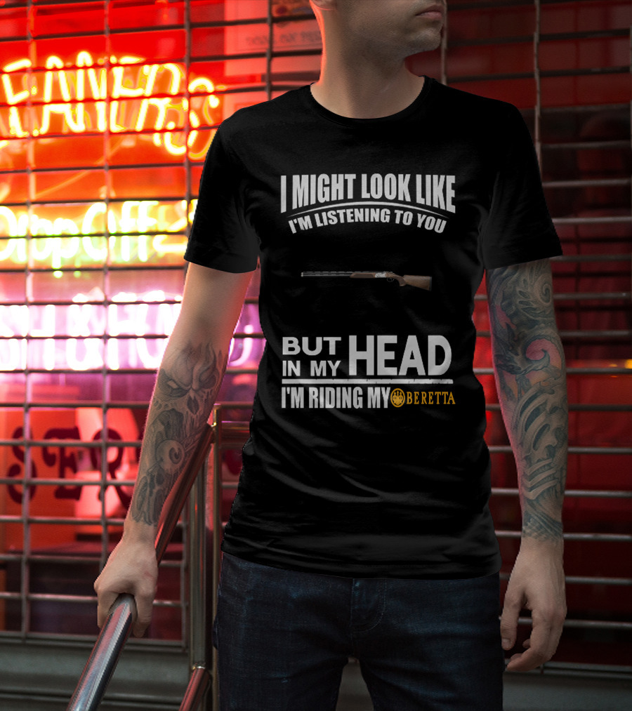 I Might Look Like I'm Listening To You But In My Head I'm Riding My Beretta T-Shirt