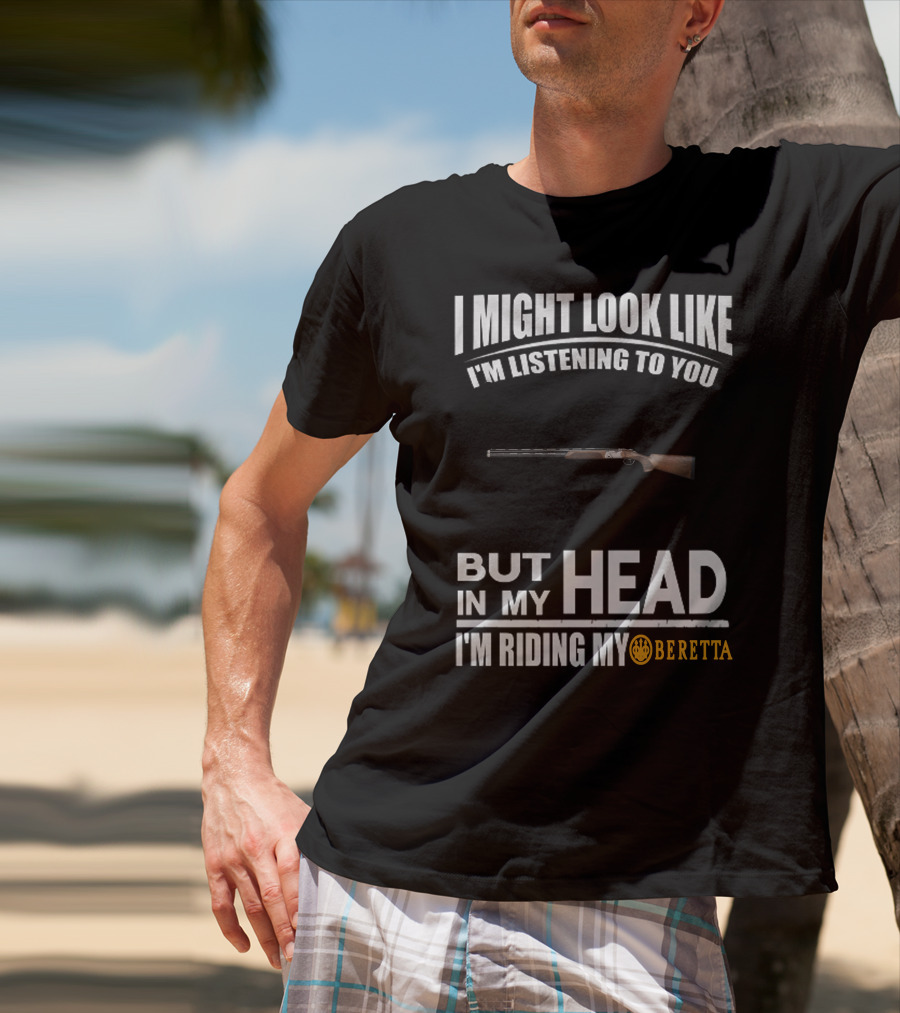 I Might Look Like I'm Listening To You But In My Head I'm Riding My Beretta T-Shirt