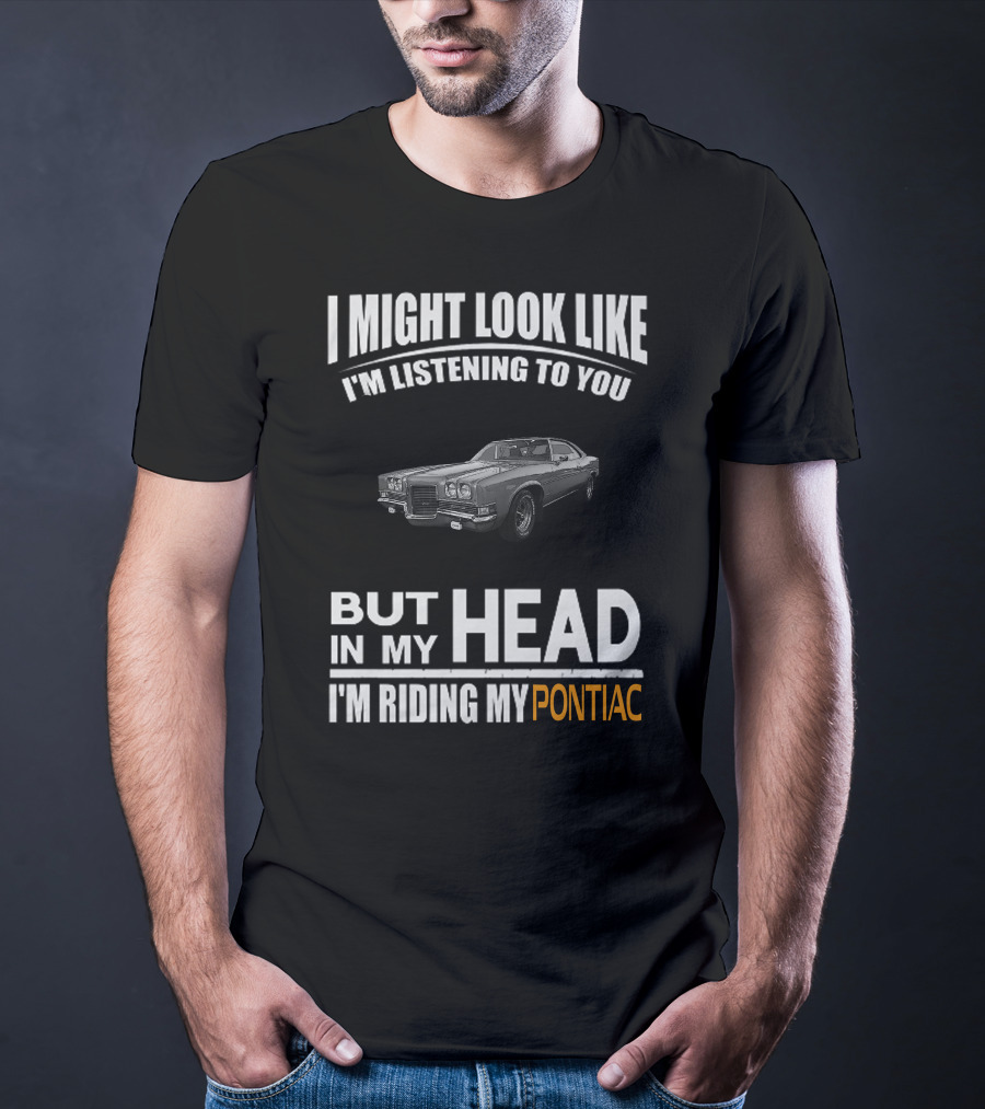 I Might Look Like I'm Listening But In My Head I'm Riding My Pontiac T-Shirt