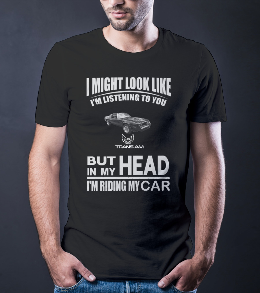 I Might Look Like I'm Listening To You Trans Am 1978 But In My Head I'm Riding My Car T-Shirt